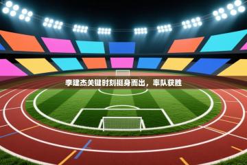 李建杰关键时刻挺身而出，率队获胜