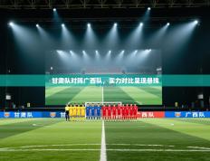 甘肃队对阵广西队，实力对比呈现悬殊