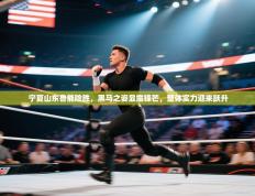 宁夏山东鲁能险胜，黑马之姿显露锋芒，整体实力迎来跃升