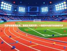 巴萨中场表现出色，助球队完胜对手：一场战术与技巧的巅峰对决