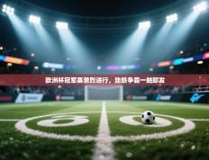 欧洲杯冠军赛激烈进行，劲旅争霸一触即发