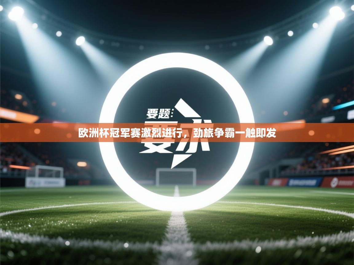 欧洲杯冠军赛激烈进行,劲旅争霸一触即发 第2张