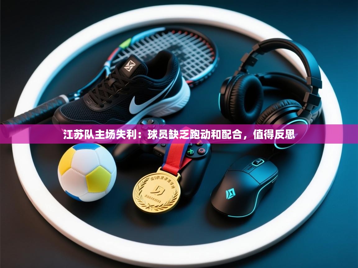 江苏队主场失利：球员缺乏跑动和配合，值得反思  第1张