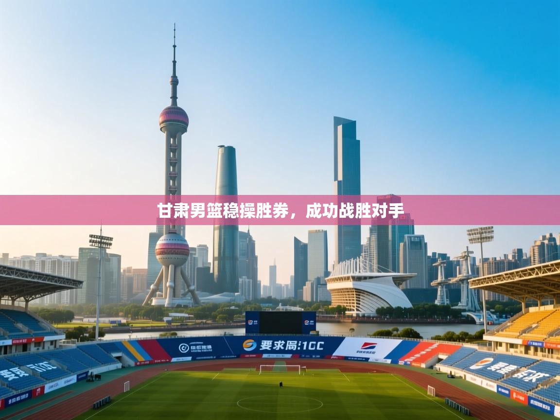 甘肃男篮稳操胜券，成功战胜对手  第1张