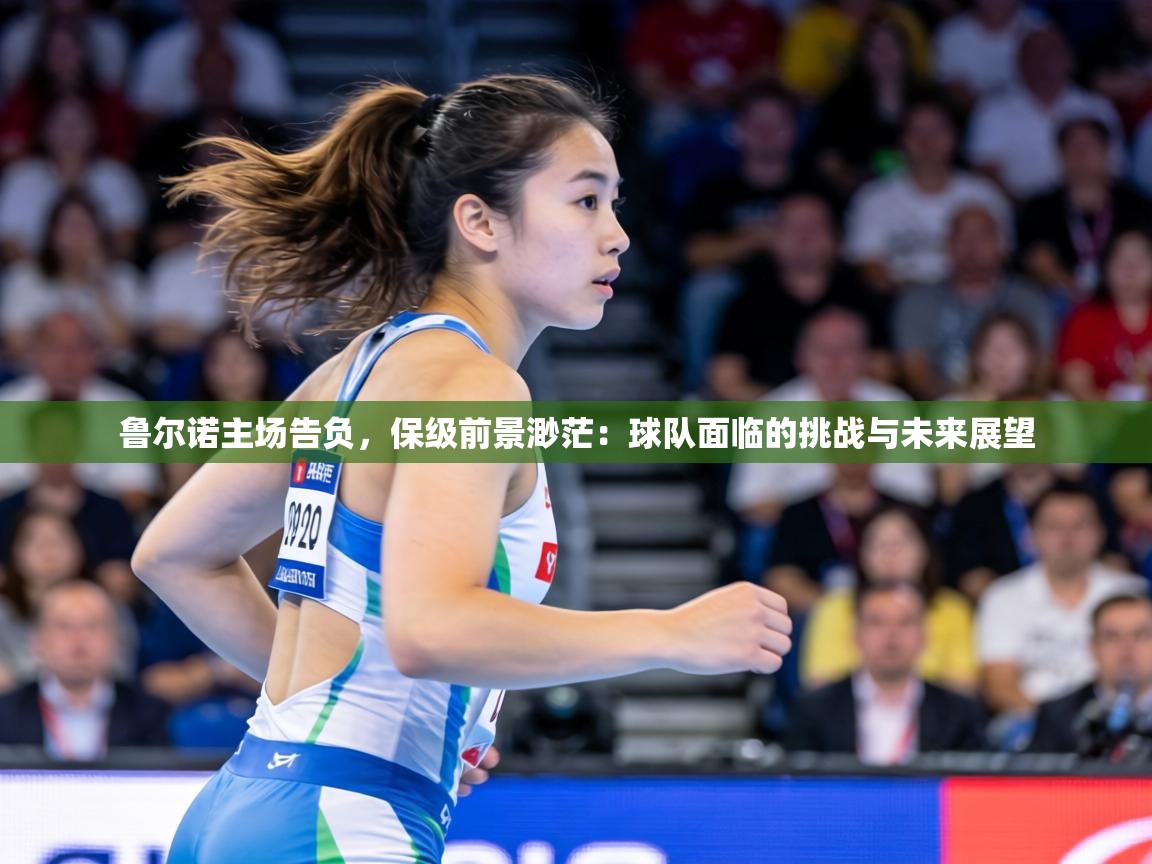 鲁尔诺主场告负,保级前景渺茫:球队面临的挑战与未来展望 第2张