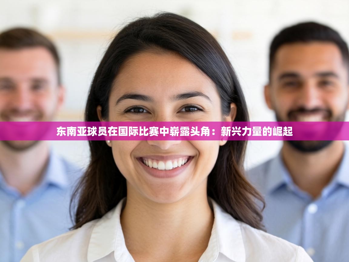东南亚球员在国际比赛中崭露头角：新兴力量的崛起  第1张