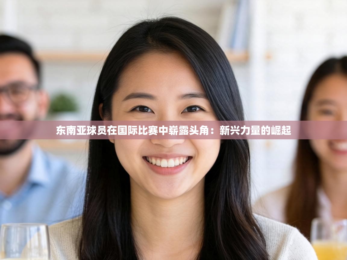 东南亚球员在国际比赛中崭露头角：新兴力量的崛起  第2张
