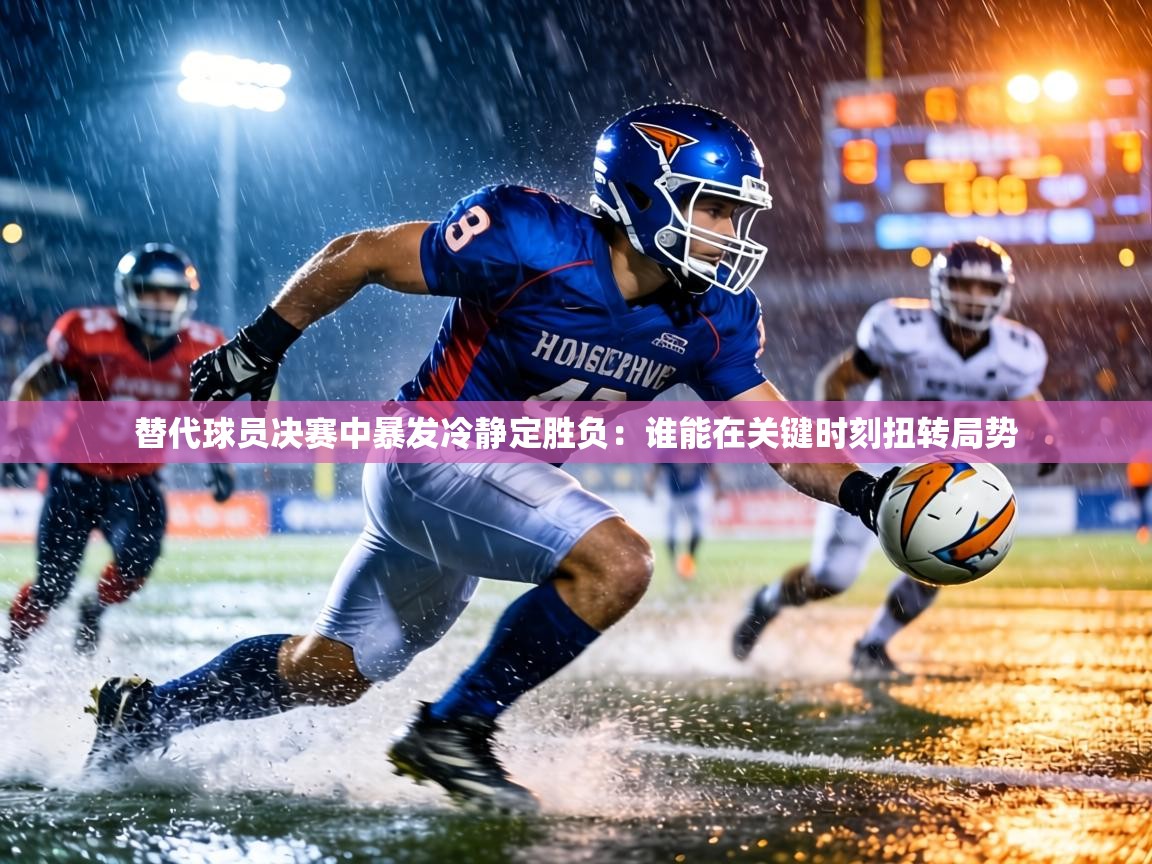 替代球员决赛中暴发冷静定胜负：谁能在关键时刻扭转局势  第2张