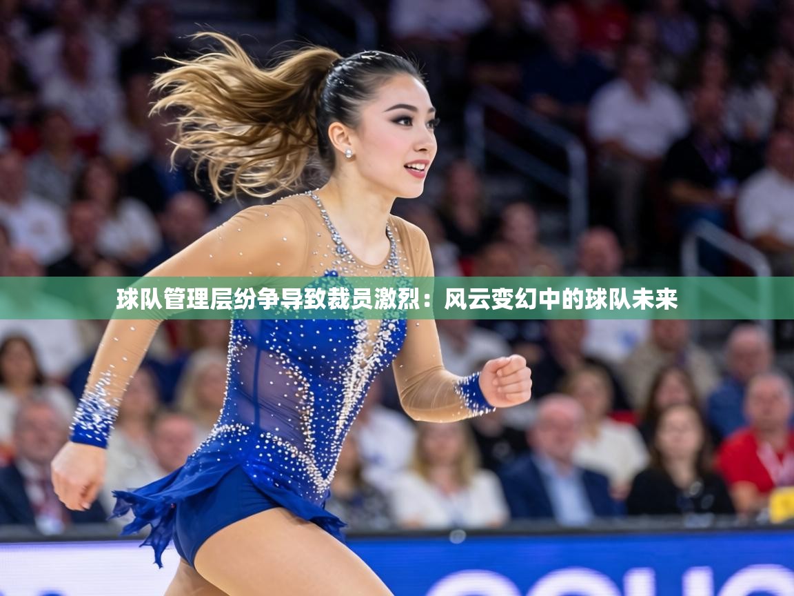 球队管理层纷争导致裁员激烈：风云变幻中的球队未来  第2张