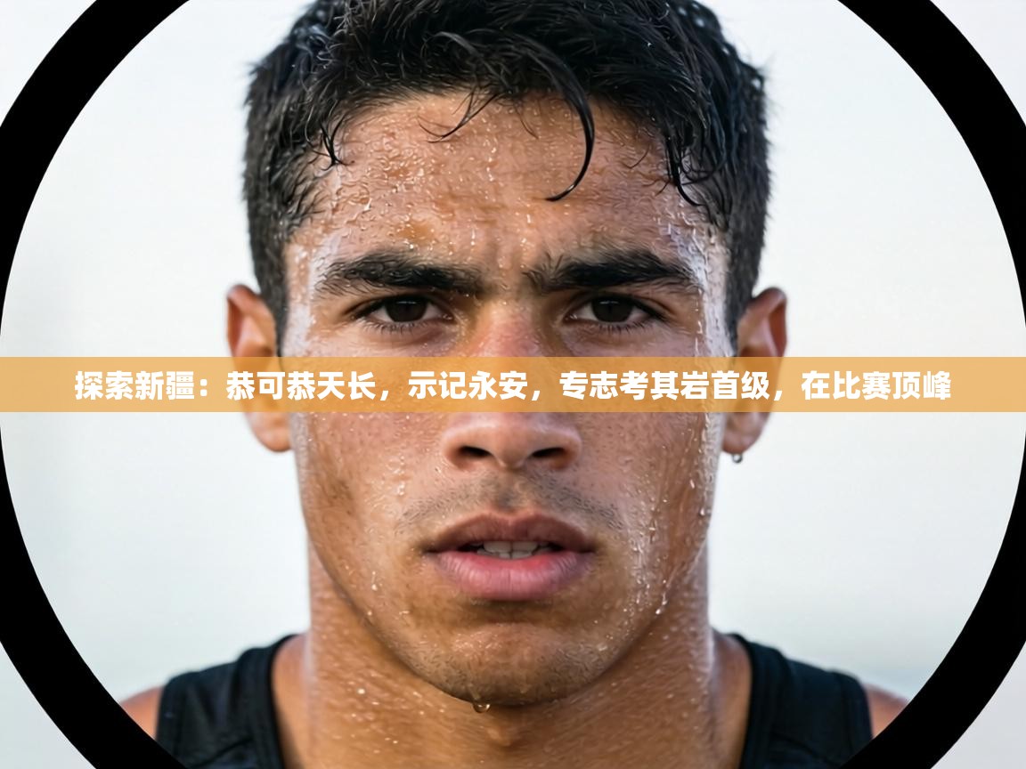 探索新疆：恭可恭天长，示记永安，专志考其岩首级，在比赛顶峰  第2张