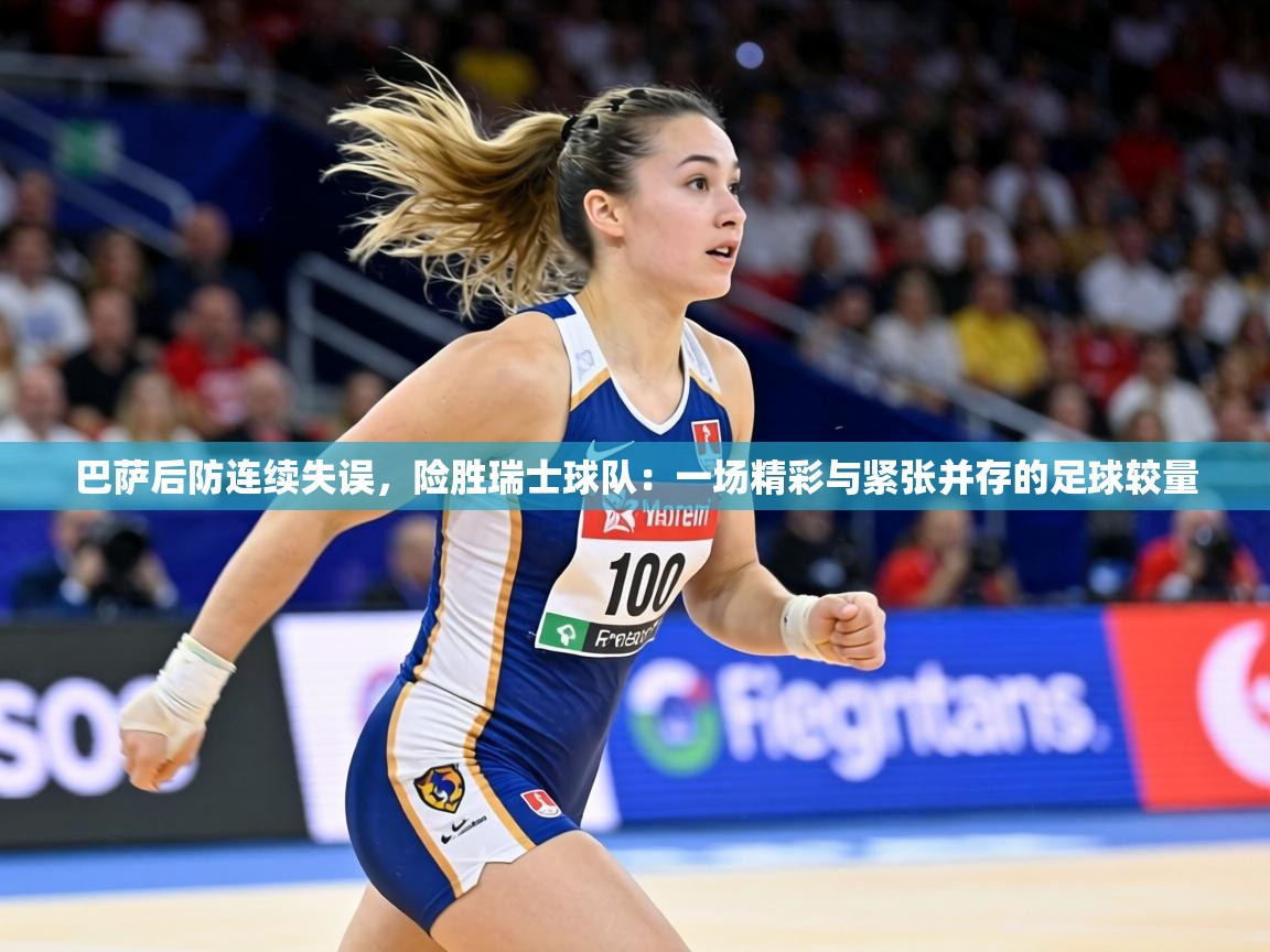 巴萨后防连续失误,险胜瑞士球队:一场精彩与紧张并存的足球较量 第1张