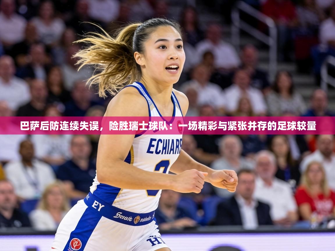 巴萨后防连续失误,险胜瑞士球队:一场精彩与紧张并存的足球较量 第2张